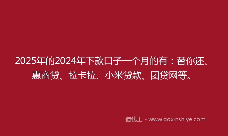 2025年的2024年下款口子一个月的有：替你还、惠商贷、拉卡拉、小米贷款、团贷网等。