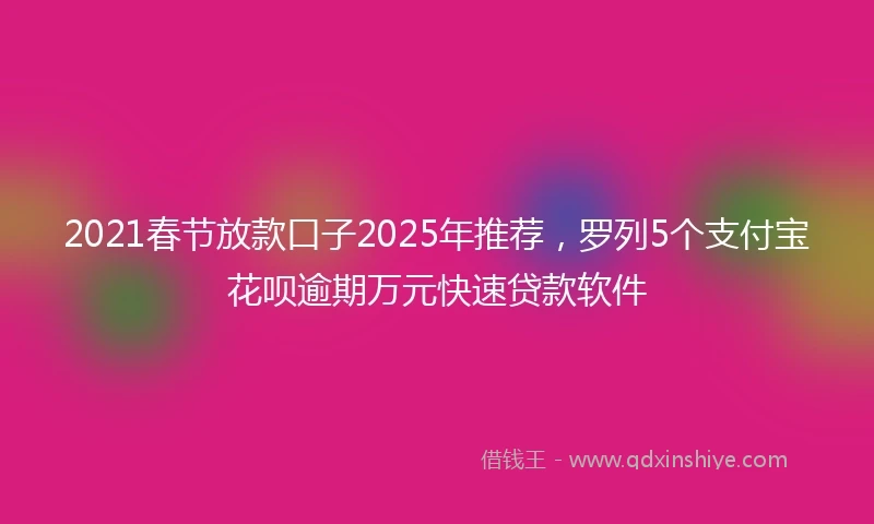 2021春节放款口子2025年推荐，罗列5个支付宝花呗逾期万元快速贷款软件