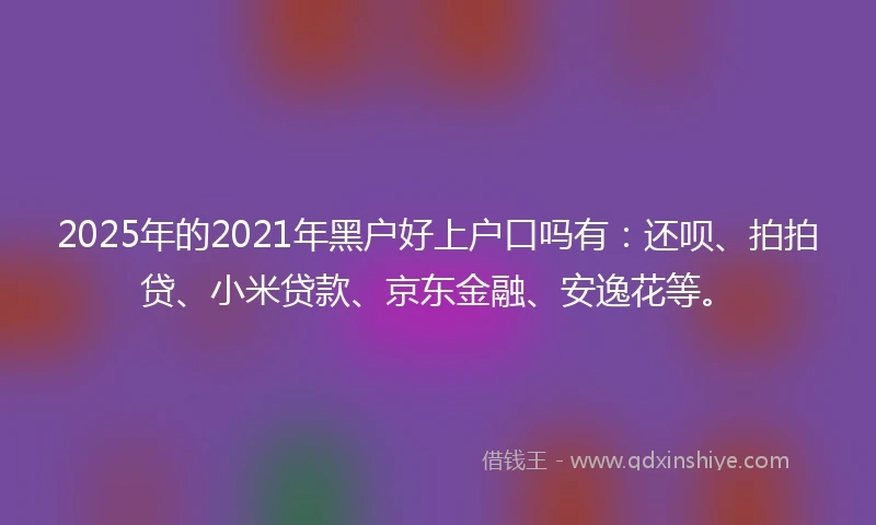 2025年的2021年黑户好上户口吗有：还呗、拍拍贷、小米贷款、京东金融、安逸花等。