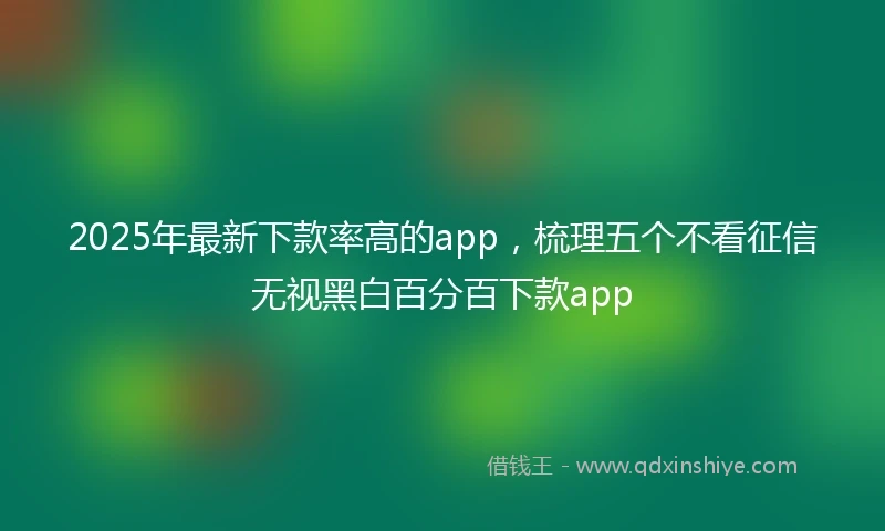2025年最新下款率高的app，梳理五个不看征信无视黑白百分百下款app