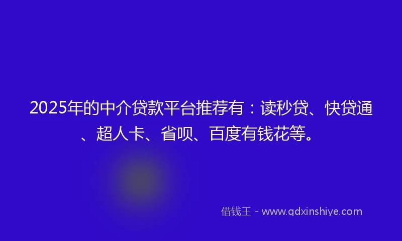 2025年的中介贷款平台推荐有：读秒贷、快贷通、超人卡、省呗、百度有钱花等。