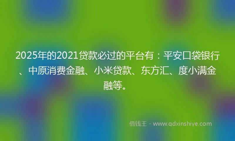 2025年的2021贷款必过的平台有：平安口袋银行、中原消费金融、小米贷款、东方汇、度小满金融等。