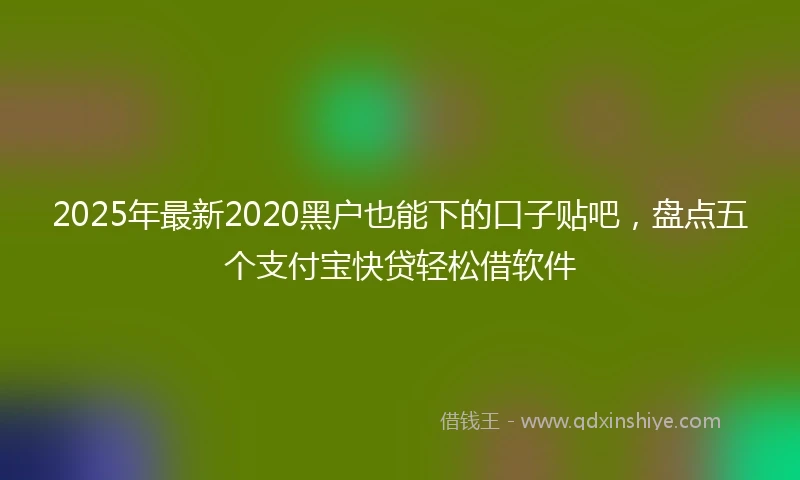 2025年最新2020黑户也能下的口子贴吧，盘点五个支付宝快贷轻松借软件