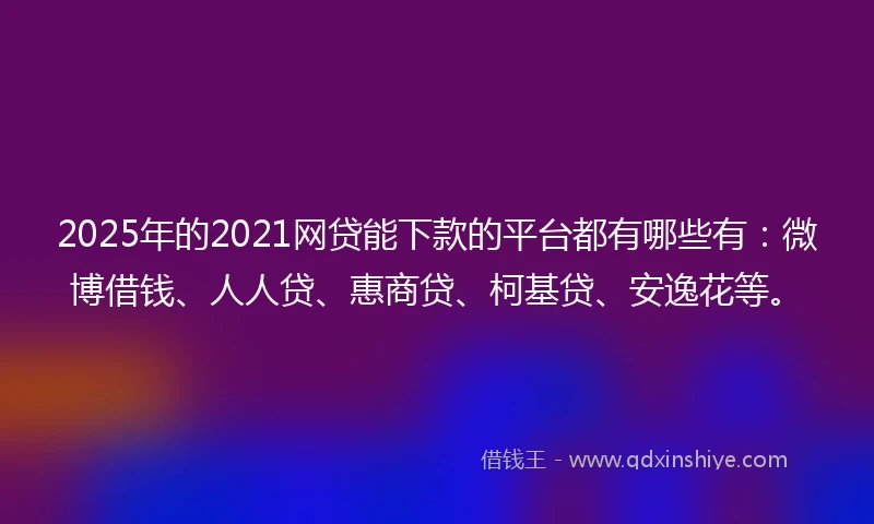 2025年的2021网贷能下款的平台都有哪些有：微博借钱、人人贷、惠商贷、柯基贷、安逸花等。