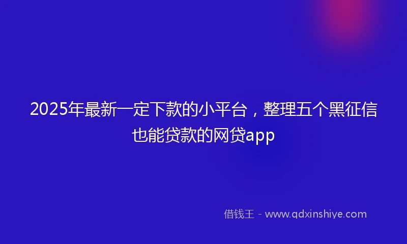 2025年最新一定下款的小平台，整理五个黑征信也能贷款的网贷app