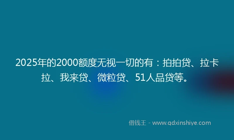 2025年的2000额度无视一切的有：拍拍贷、拉卡拉、我来贷、微粒贷、51人品贷等。