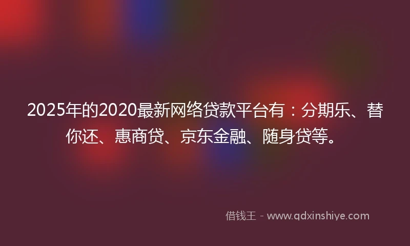 2025年的2020最新网络贷款平台有：分期乐、替你还、惠商贷、京东金融、随身贷等。