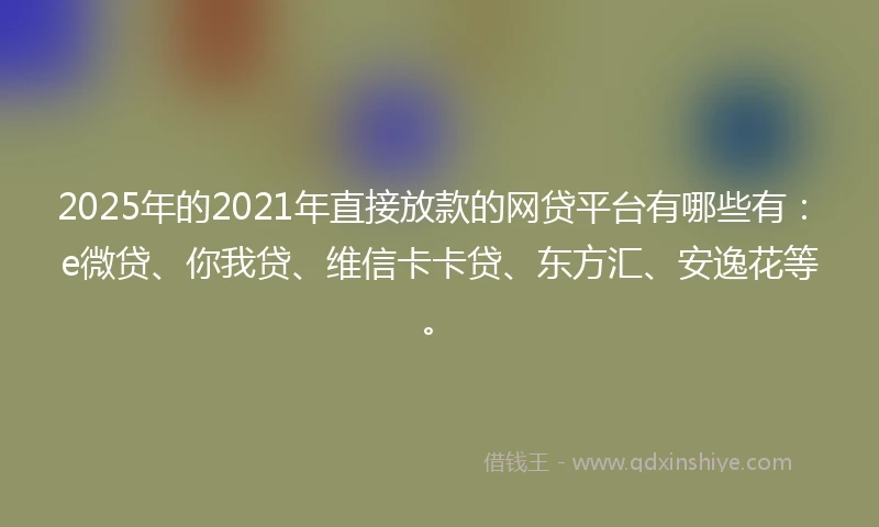 2025年的2021年直接放款的网贷平台有哪些有：e微贷、你我贷、维信卡卡贷、东方汇、安逸花等。