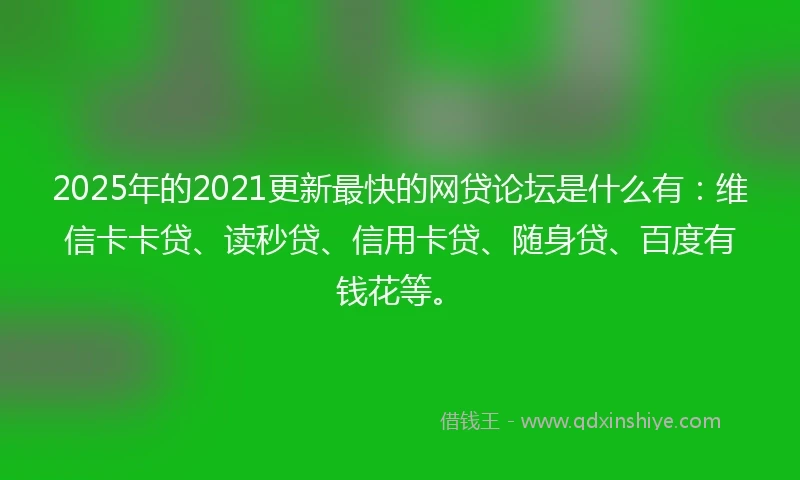 2025年的2021更新最快的网贷论坛是什么有：维信卡卡贷、读秒贷、信用卡贷、随身贷、百度有钱花等。