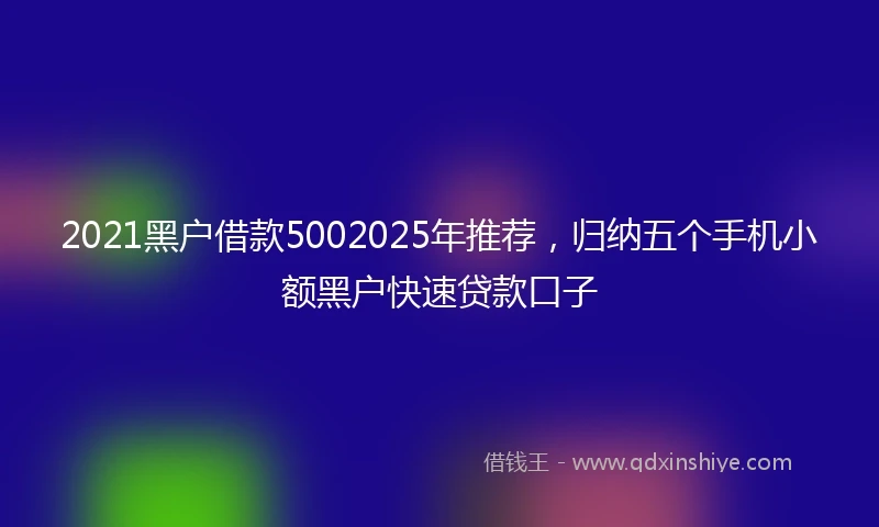 2021黑户借款5002025年推荐，归纳五个手机小额黑户快速贷款口子