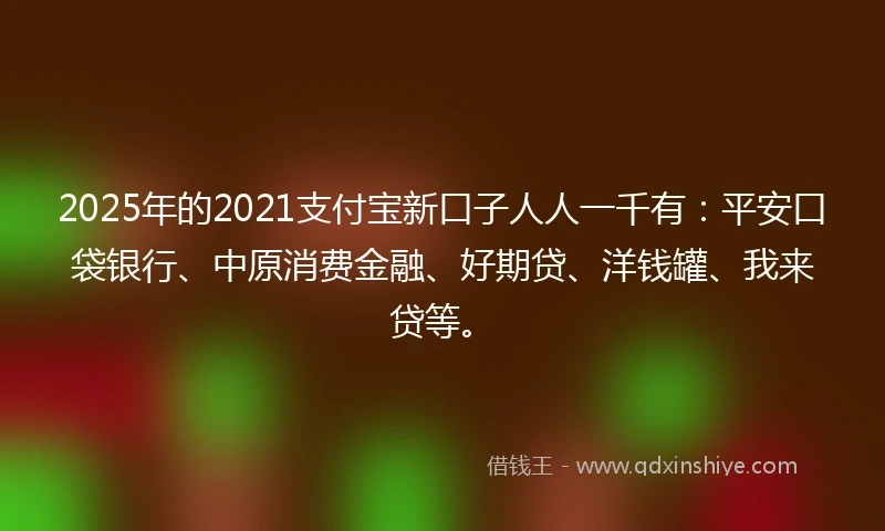 2025年的2021支付宝新口子人人一千有：平安口袋银行、中原消费金融、好期贷、洋钱罐、我来贷等。