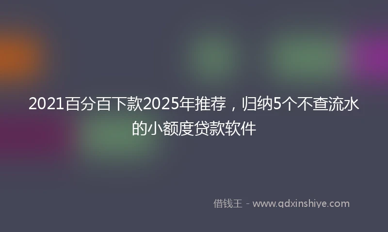 2021百分百下款2025年推荐，归纳5个不查流水的小额度贷款软件