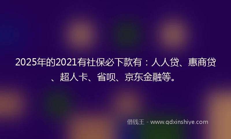 2025年的2021有社保必下款有：人人贷、惠商贷、超人卡、省呗、京东金融等。