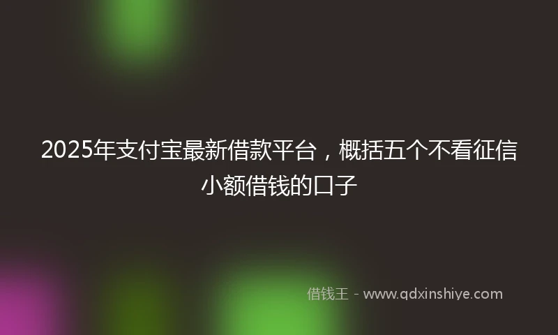 2025年支付宝最新借款平台，概括五个不看征信小额借钱的口子