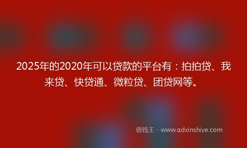 2025年的2020年可以贷款的平台有：拍拍贷、我来贷、快贷通、微粒贷、团贷网等。