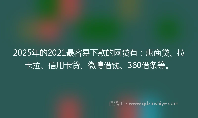 2025年的2021最容易下款的网贷有：惠商贷、拉卡拉、信用卡贷、微博借钱、360借条等。