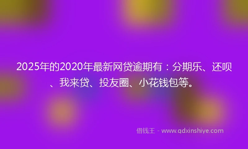 2025年的2020年最新网贷逾期有：分期乐、还呗、我来贷、投友圈、小花钱包等。