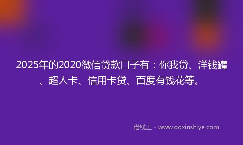 2025年的2020微信贷款口子有：你我贷、洋钱罐、超人卡、信用卡贷、百度有钱花等。