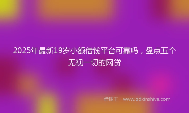 2025年最新19岁小额借钱平台可靠吗，盘点五个无视一切的网贷