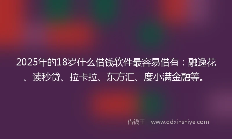 2025年的18岁什么借钱软件最容易借有：融逸花、读秒贷、拉卡拉、东方汇、度小满金融等。