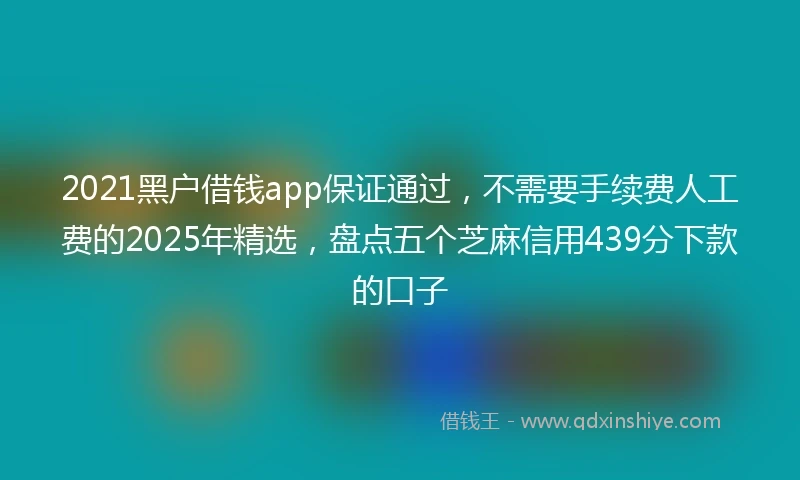 2021黑户借钱app保证通过，不需要手续费人工费的2025年精选，盘点五个芝麻信用439分下款的口子