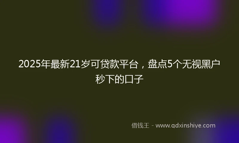 2025年最新21岁可贷款平台，盘点5个无视黑户秒下的口子