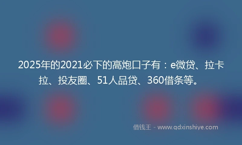 2025年的2021必下的高炮口子有：e微贷、拉卡拉、投友圈、51人品贷、360借条等。