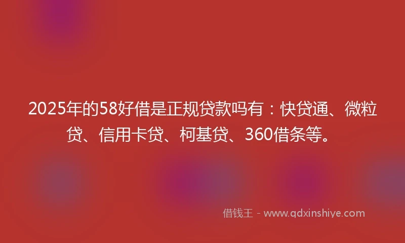 2025年的58好借是正规贷款吗有：快贷通、微粒贷、信用卡贷、柯基贷、360借条等。
