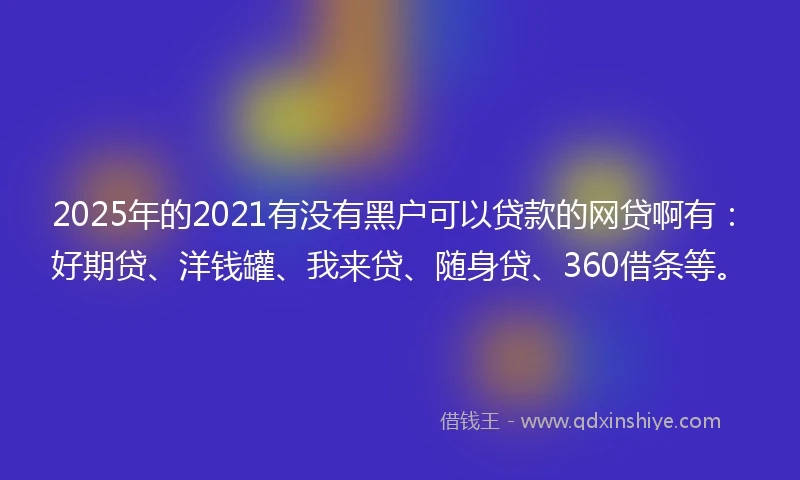 2025年的2021有没有黑户可以贷款的网贷啊有：好期贷、洋钱罐、我来贷、随身贷、360借条等。