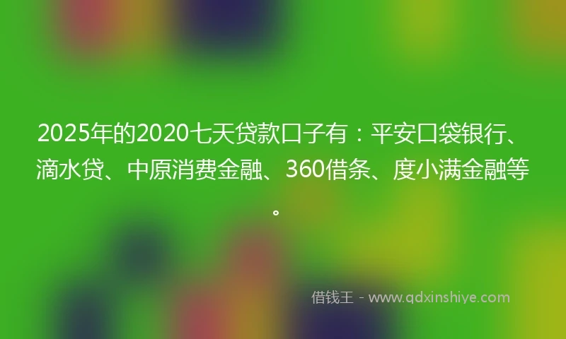 2025年的2020七天贷款口子有：平安口袋银行、滴水贷、中原消费金融、360借条、度小满金融等。
