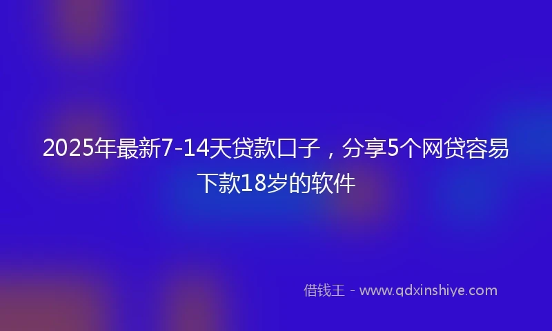 2025年最新7-14天贷款口子，分享5个网贷容易下款18岁的软件