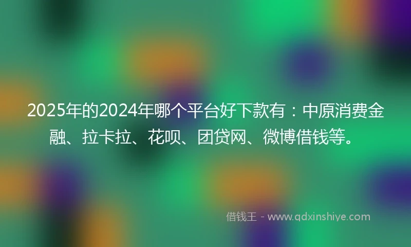 2025年的2024年哪个平台好下款有：中原消费金融、拉卡拉、花呗、团贷网、微博借钱等。