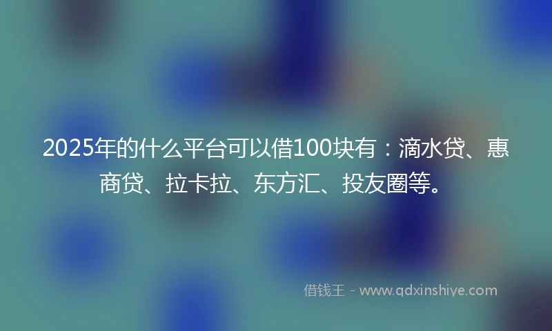 2025年的什么平台可以借100块有：滴水贷、惠商贷、拉卡拉、东方汇、投友圈等。