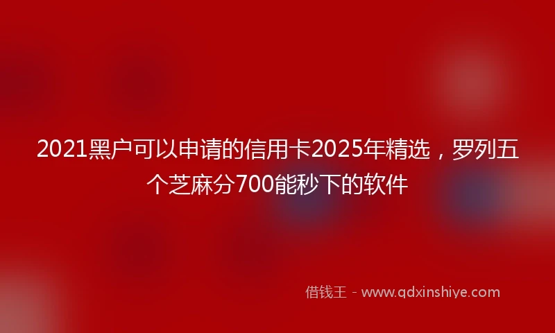 2021黑户可以申请的信用卡2025年精选，罗列五个芝麻分700能秒下的软件