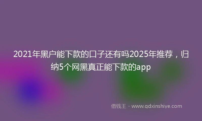 2021年黑户能下款的口子还有吗2025年推荐，归纳5个网黑真正能下款的app