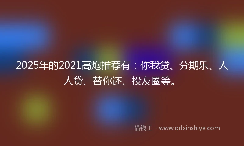2025年的2021高炮推荐有：你我贷、分期乐、人人贷、替你还、投友圈等。