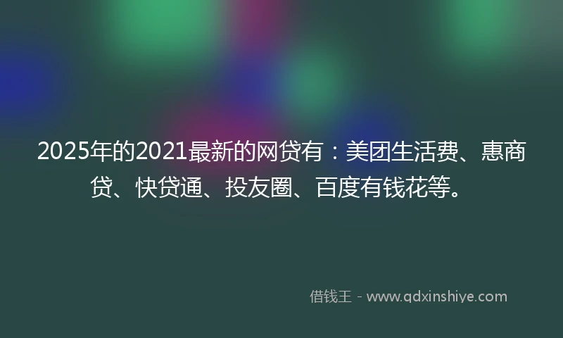 2025年的2021最新的网贷有：美团生活费、惠商贷、快贷通、投友圈、百度有钱花等。