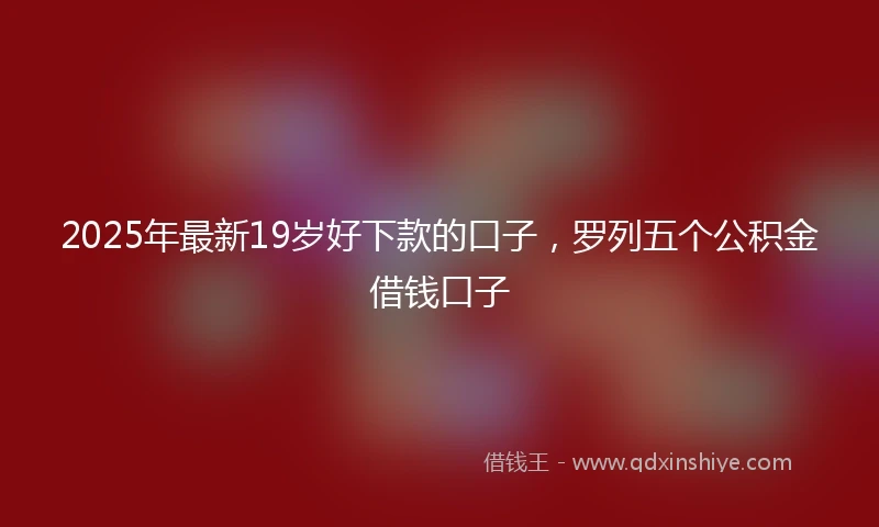 2025年最新19岁好下款的口子，罗列五个公积金借钱口子
