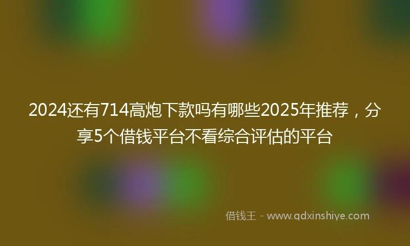 2024还有714高炮下款吗有哪些2025年推荐，分享5个借钱平台不看综合评估的平台