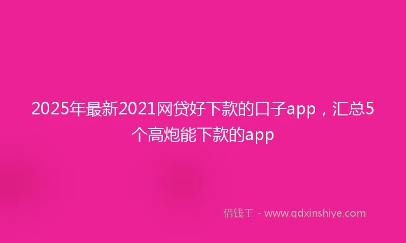 2025年最新2021网贷好下款的口子app，汇总5个高炮能下款的app