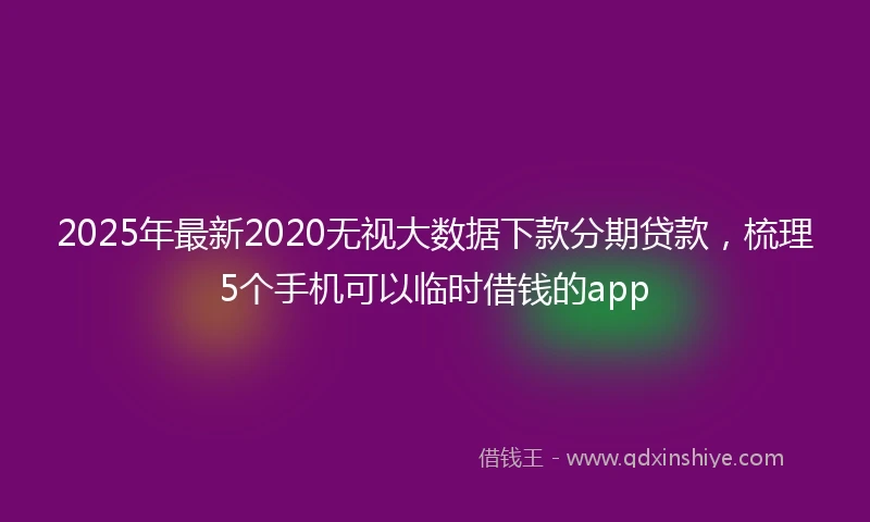 2025年最新2020无视大数据下款分期贷款，梳理5个手机可以临时借钱的app