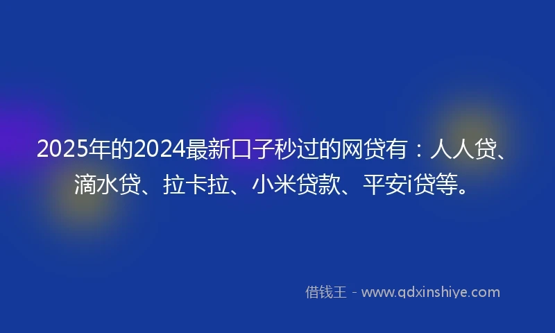2025年的2024最新口子秒过的网贷有：人人贷、滴水贷、拉卡拉、小米贷款、平安i贷等。