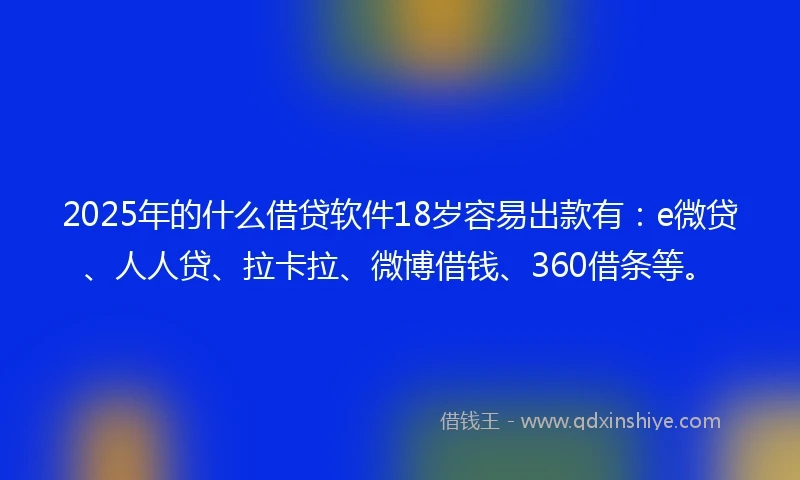 2025年的什么借贷软件18岁容易出款有：e微贷、人人贷、拉卡拉、微博借钱、360借条等。