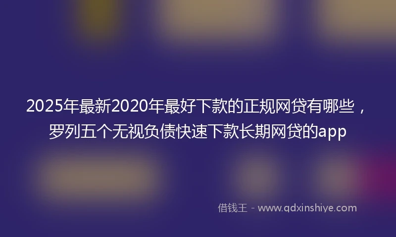 2025年最新2020年最好下款的正规网贷有哪些，罗列五个无视负债快速下款长期网贷的app