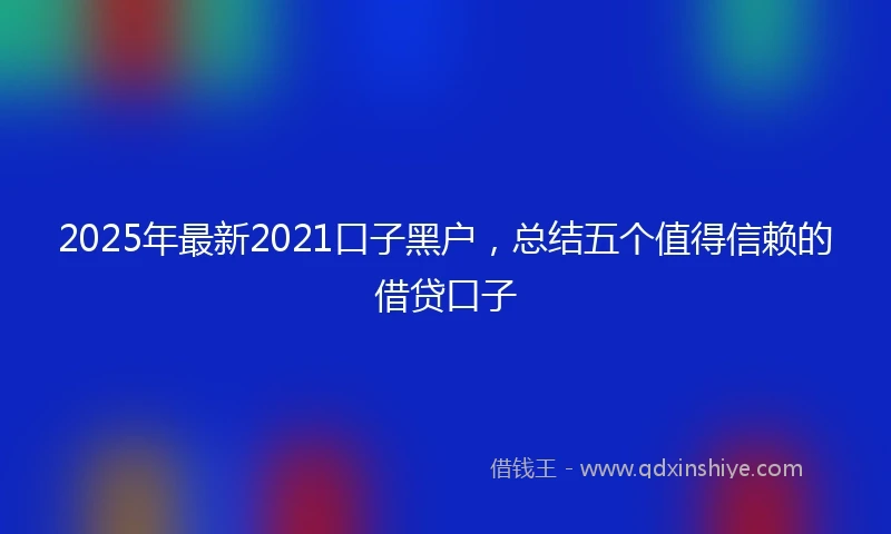 2025年最新2021口子黑户，总结五个值得信赖的借贷口子