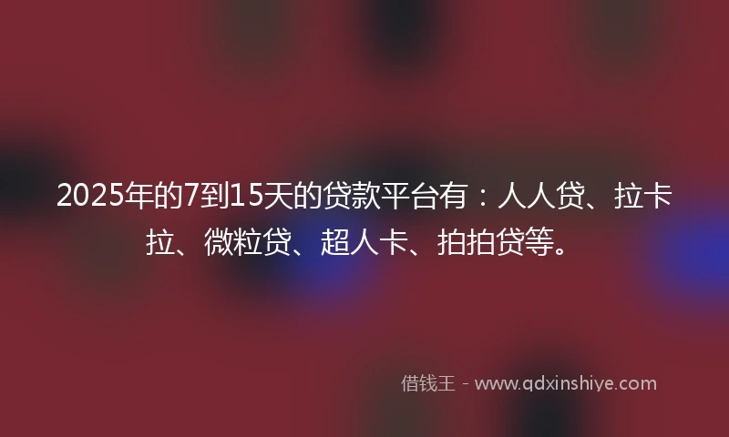 2025年的7到15天的贷款平台有：人人贷、拉卡拉、微粒贷、超人卡、拍拍贷等。