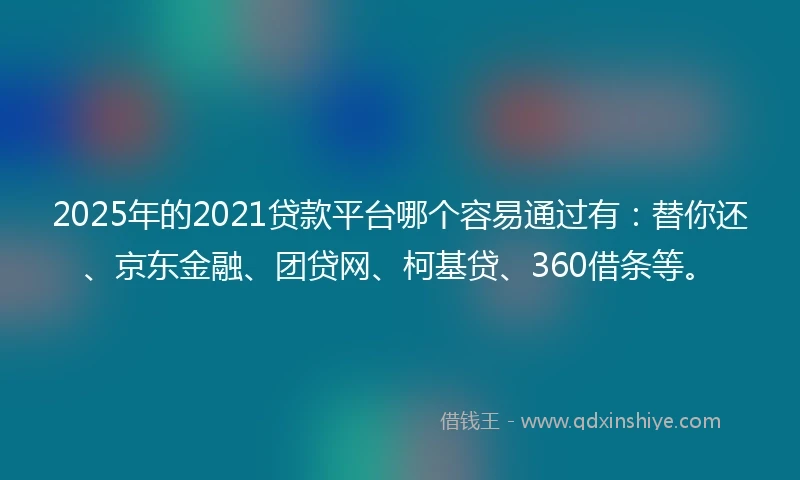 2025年的2021贷款平台哪个容易通过有：替你还、京东金融、团贷网、柯基贷、360借条等。