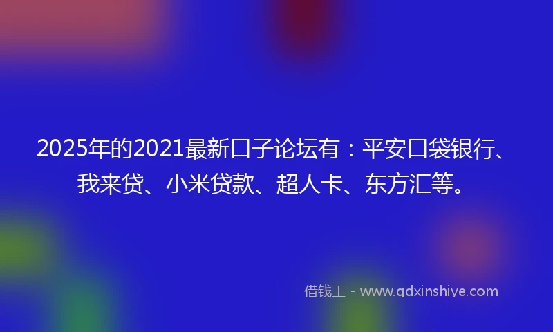 2025年的2021最新口子论坛有：平安口袋银行、我来贷、小米贷款、超人卡、东方汇等。
