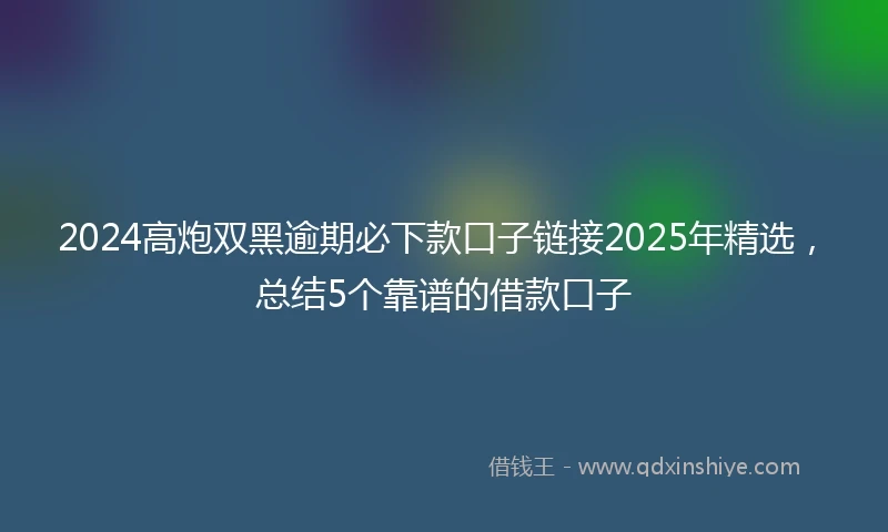 2024高炮双黑逾期必下款口子链接2025年精选，总结5个靠谱的借款口子