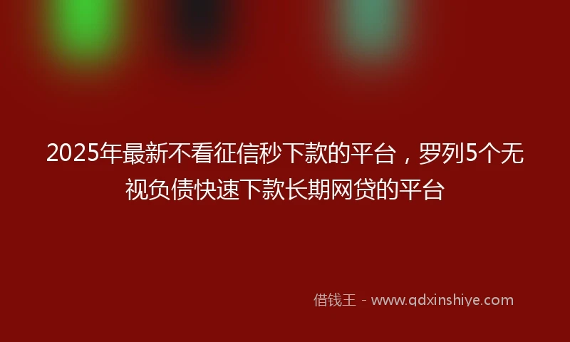 2025年最新不看征信秒下款的平台，罗列5个无视负债快速下款长期网贷的平台